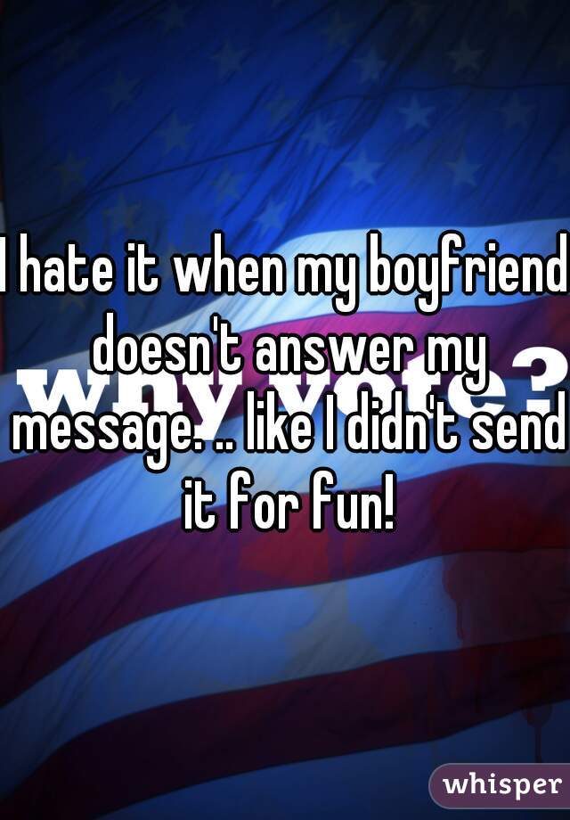 I hate it when my boyfriend doesn't answer my message. .. like I didn't send it for fun!