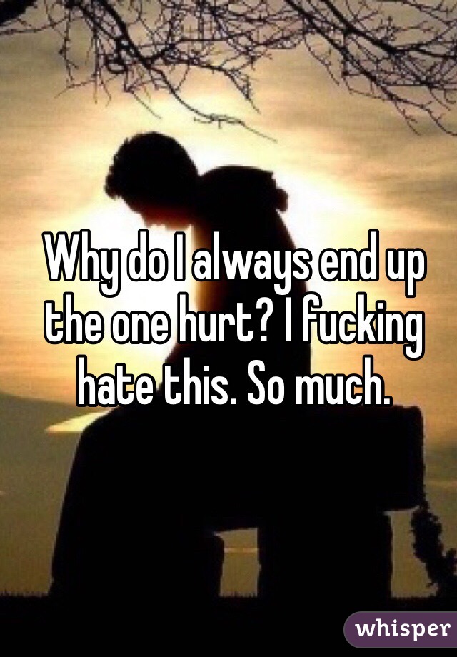 Why do I always end up the one hurt? I fucking hate this. So much.