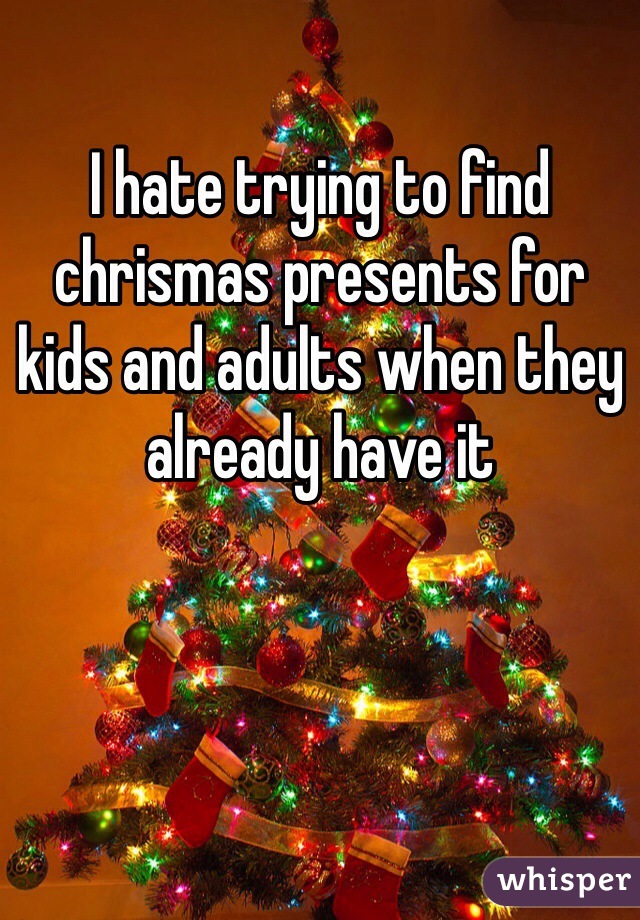 I hate trying to find chrismas presents for kids and adults when they already have it