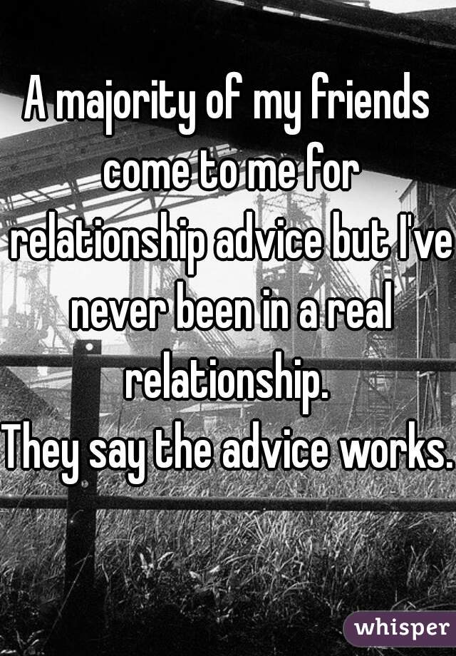 A majority of my friends come to me for relationship advice but I've never been in a real relationship. 
They say the advice works.    