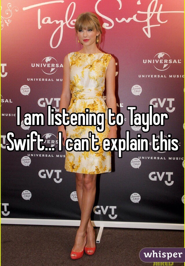 I am listening to Taylor Swift... I can't explain this