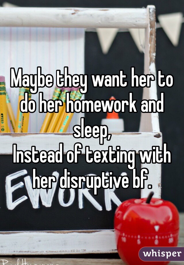 Maybe they want her to do her homework and sleep, 
Instead of texting with her disruptive bf. 