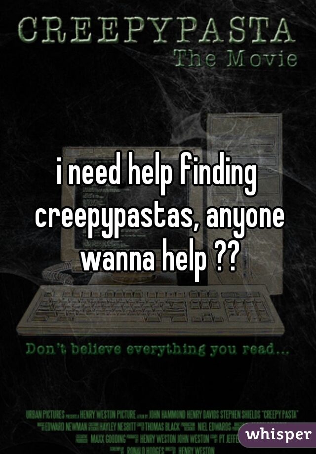 i need help finding creepypastas, anyone wanna help ??