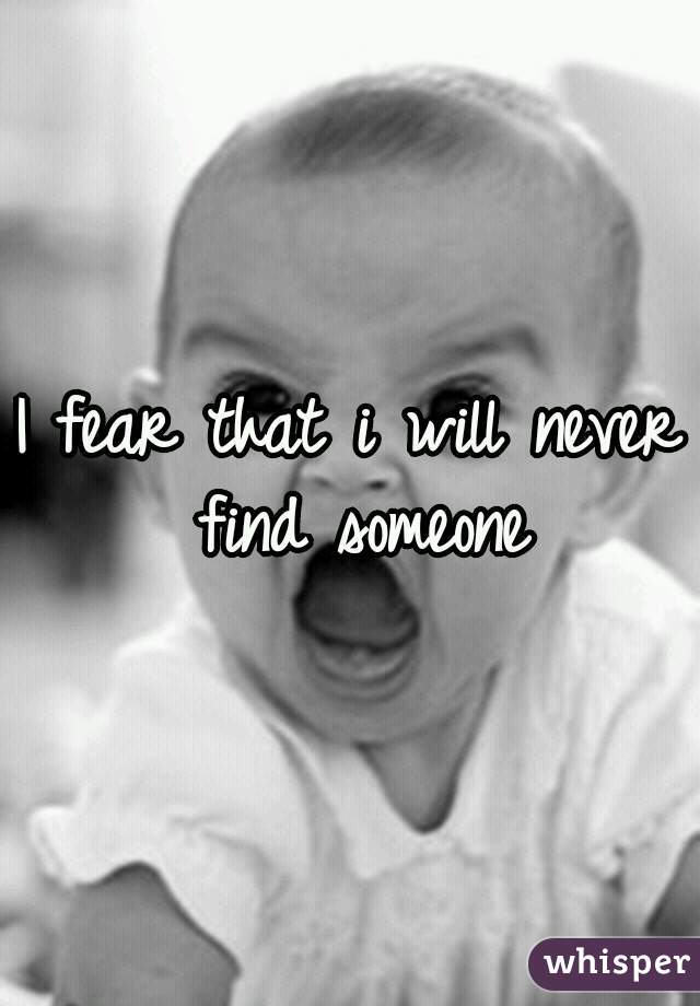 I fear that i will never find someone