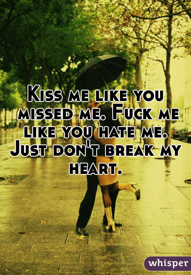 Kiss me like you missed me. Fuck me like you hate me. 

Just don't break my heart. 