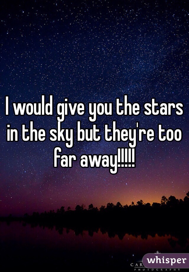 I would give you the stars in the sky but they're too far away!!!!!