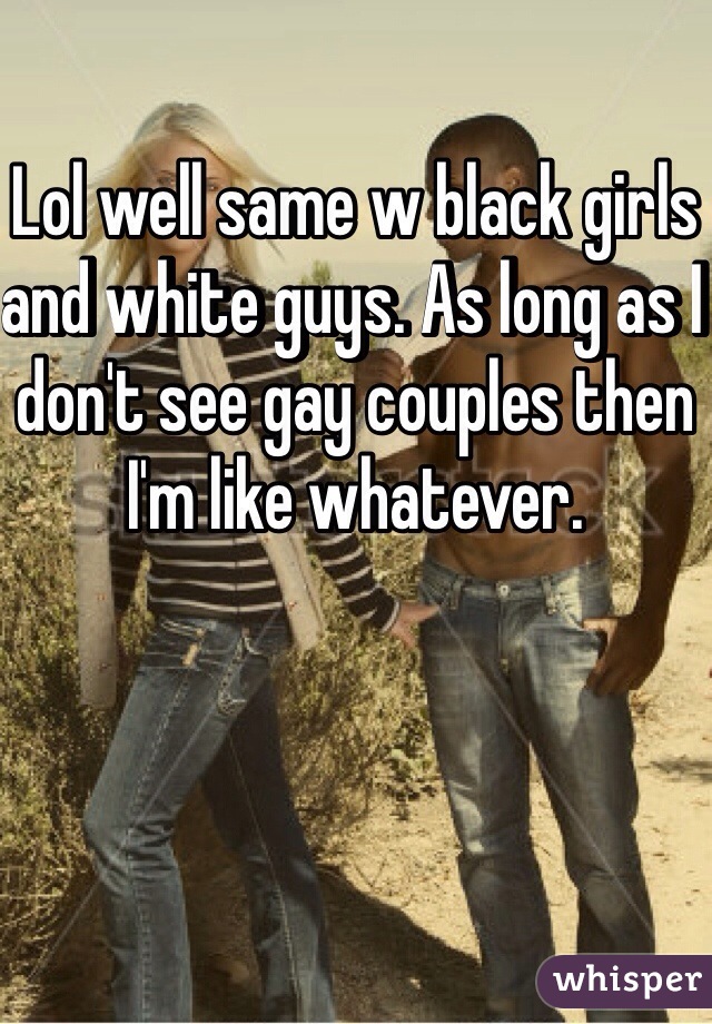 Lol well same w black girls and white guys. As long as I don't see gay couples then I'm like whatever.