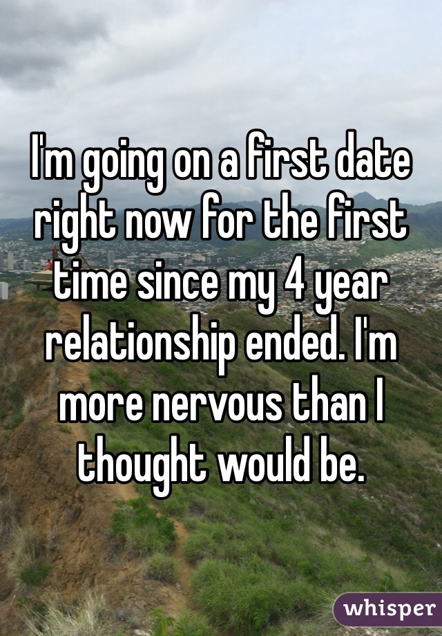 I'm going on a first date right now for the first time since my 4 year relationship ended. I'm more nervous than I thought would be.