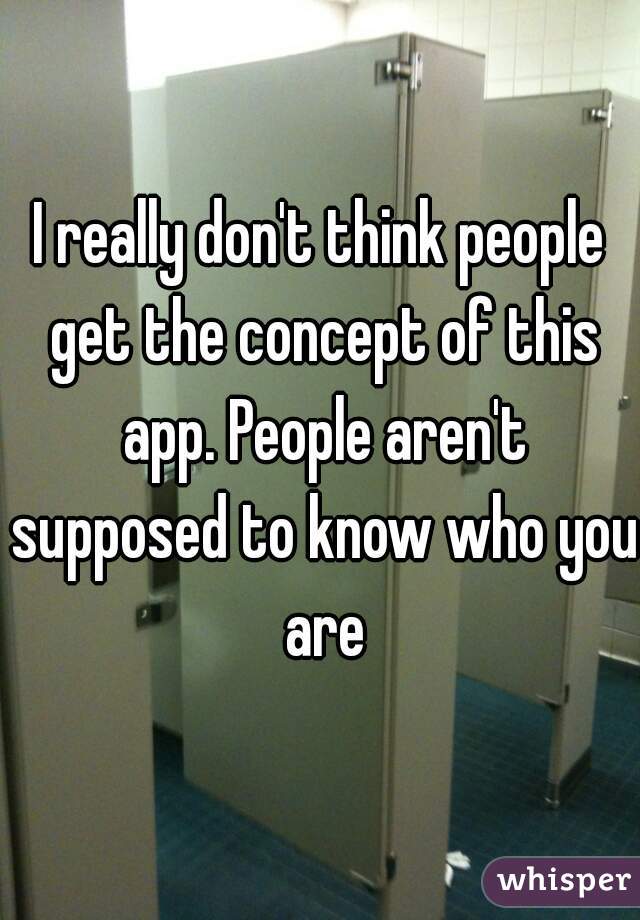 I really don't think people get the concept of this app. People aren't supposed to know who you are