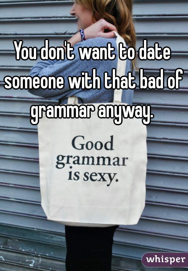 You don't want to date someone with that bad of grammar anyway. 