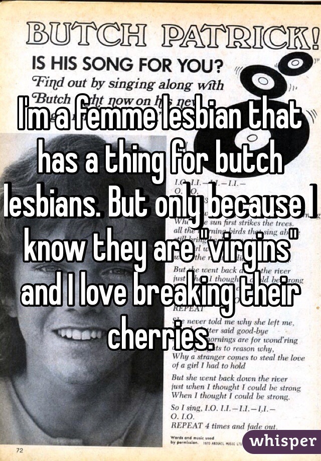 I'm a femme lesbian that has a thing for butch lesbians. But only because I know they are "virgins" and I love breaking their cherries. 