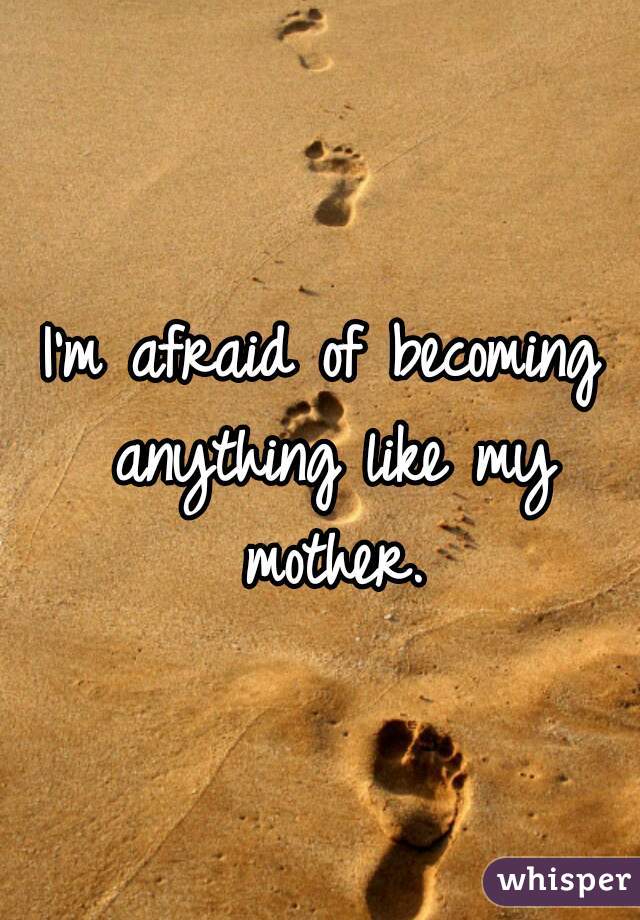 I'm afraid of becoming anything like my mother.