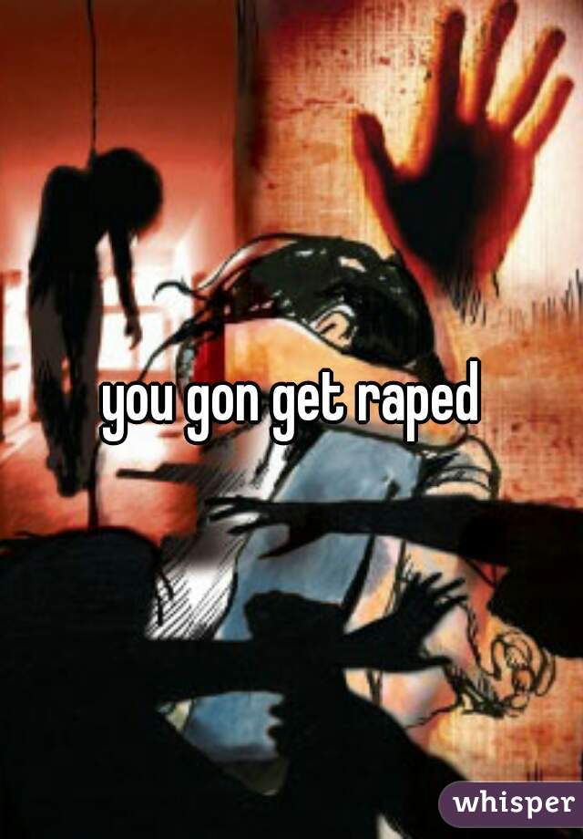 you gon get raped
