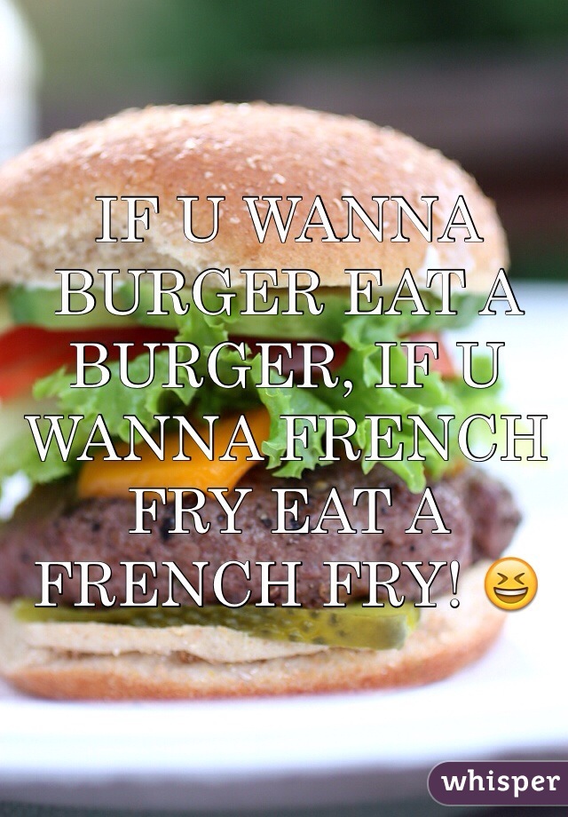 IF U WANNA BURGER EAT A BURGER, IF U WANNA FRENCH FRY EAT A FRENCH FRY! 😆
