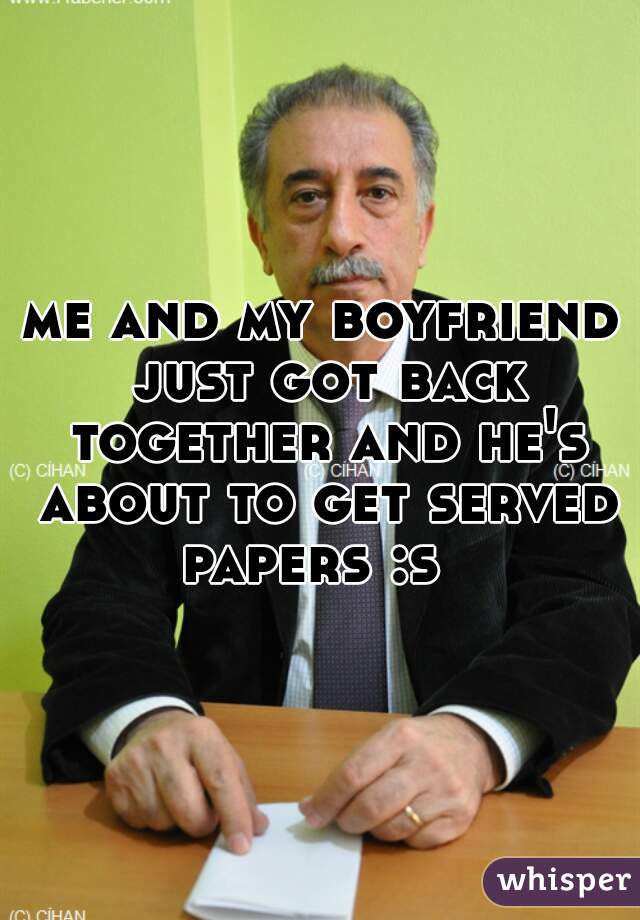 me and my boyfriend just got back together and he's about to get served papers :s  