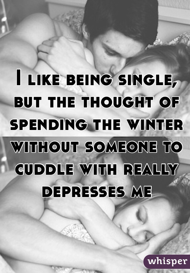 I like being single, but the thought of spending the winter without someone to cuddle with really depresses me