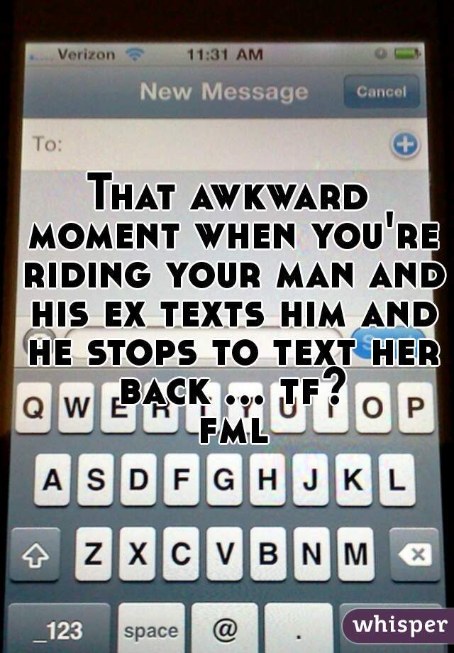 That awkward moment when you're riding your man and his ex texts him and he stops to text her back ... tf? fml