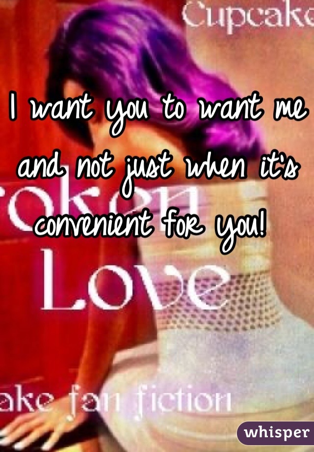 I want you to want me and not just when it's convenient for you! 