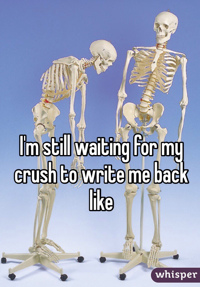 I'm still waiting for my crush to write me back like