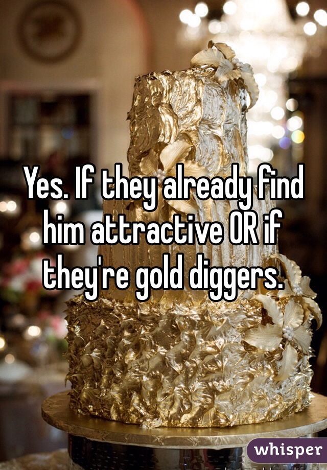 Yes. If they already find him attractive OR if they're gold diggers.