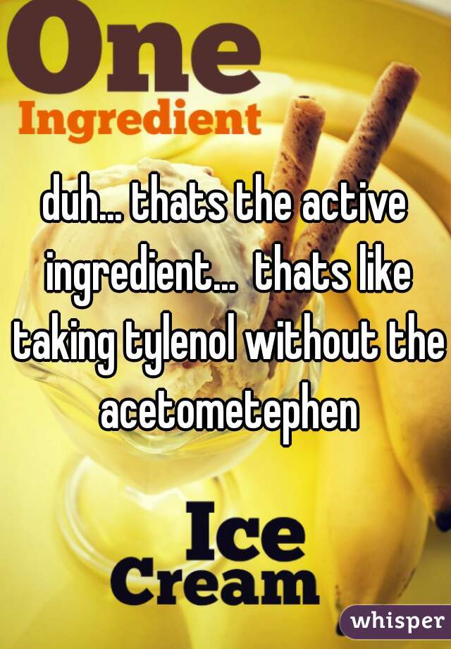 duh... thats the active ingredient...  thats like taking tylenol without the acetometephen