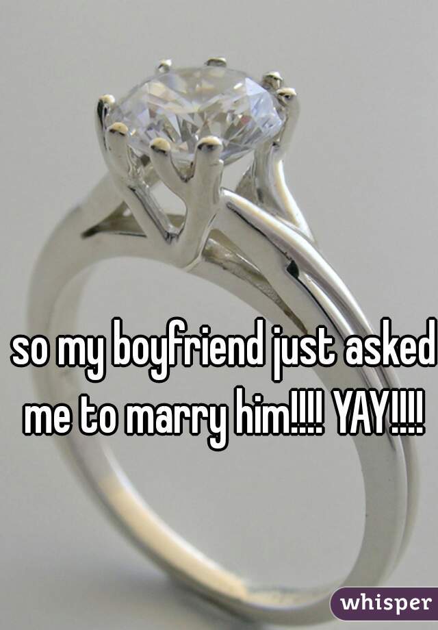 so my boyfriend just asked me to marry him!!!! YAY!!!! 