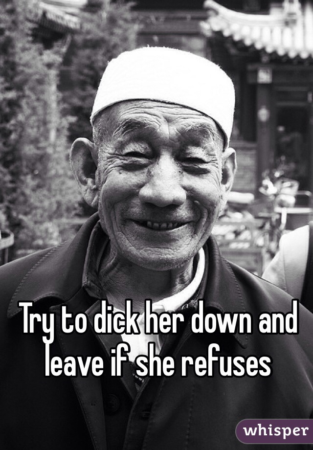 Try to dick her down and leave if she refuses