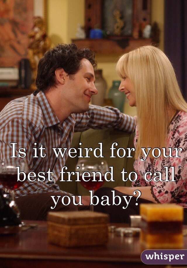 Is it weird for your best friend to call you baby?