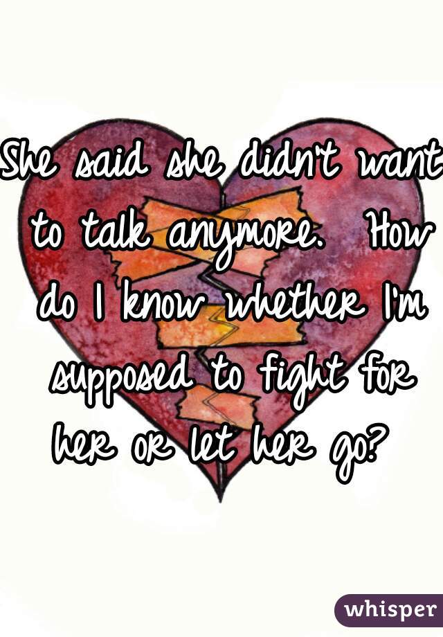 She said she didn't want to talk anymore.  How do I know whether I'm supposed to fight for her or let her go? 