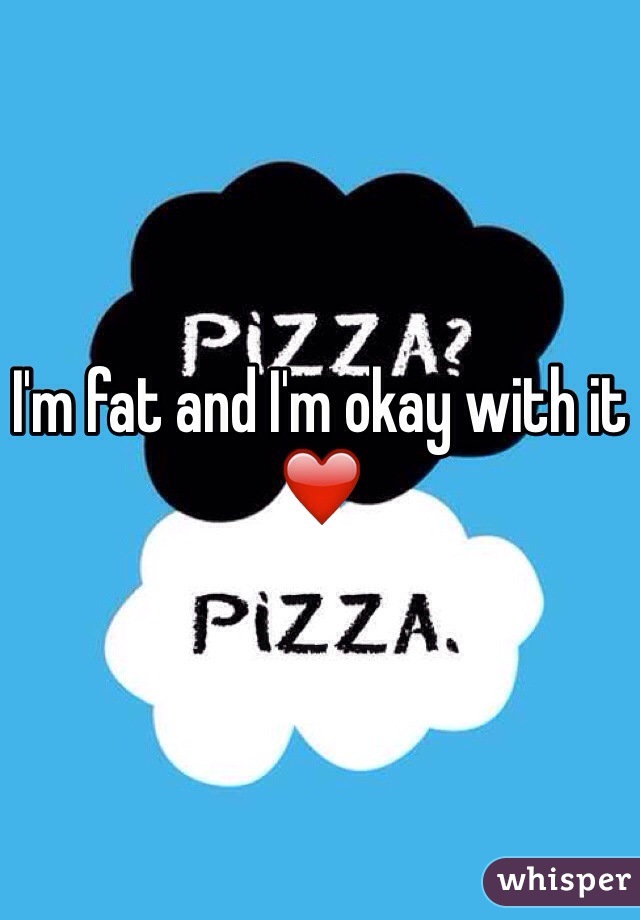 I'm fat and I'm okay with it ❤️