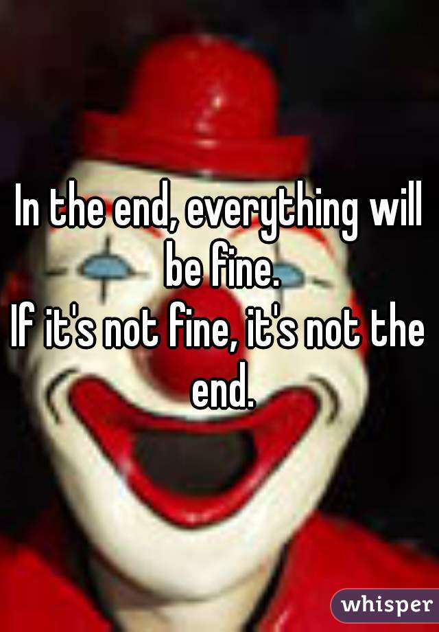 In the end, everything will be fine.
If it's not fine, it's not the end.