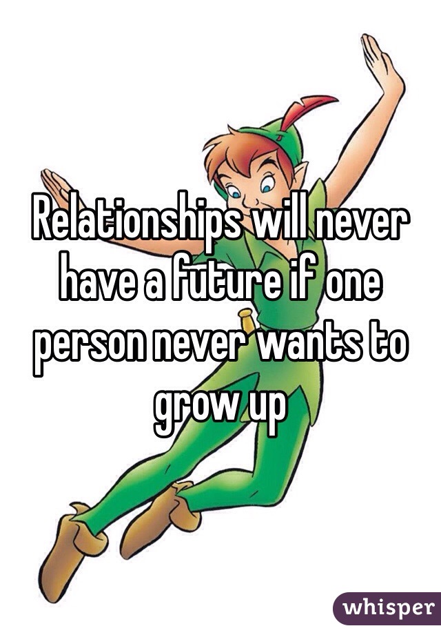 Relationships will never have a future if one person never wants to grow up 