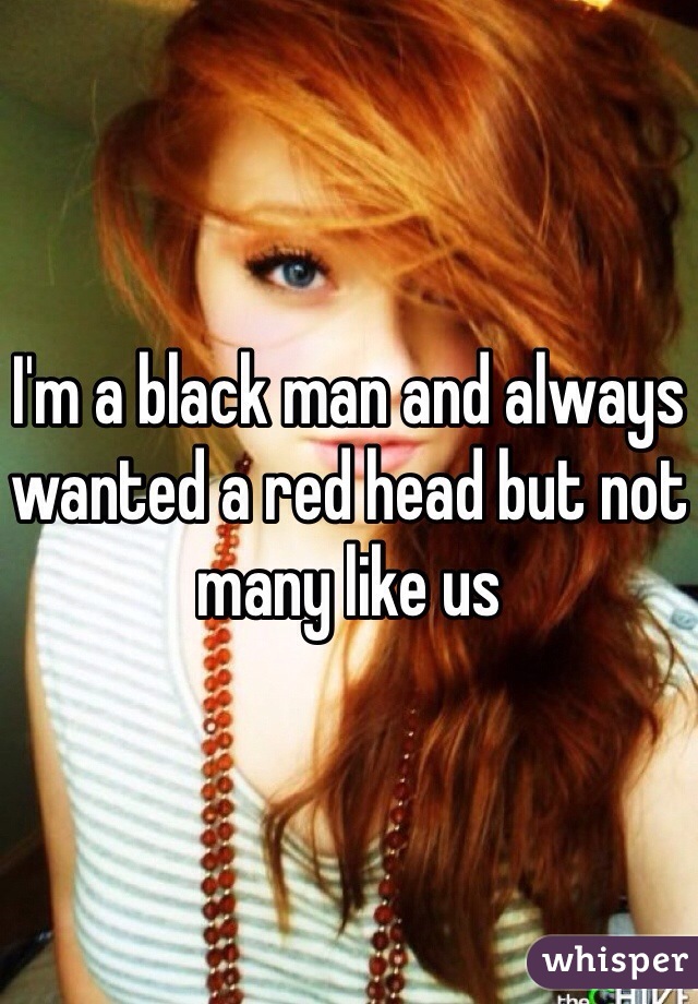 I'm a black man and always wanted a red head but not many like us 