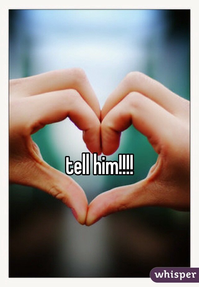 tell him!!!!