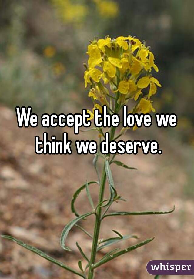 We accept the love we think we deserve.
