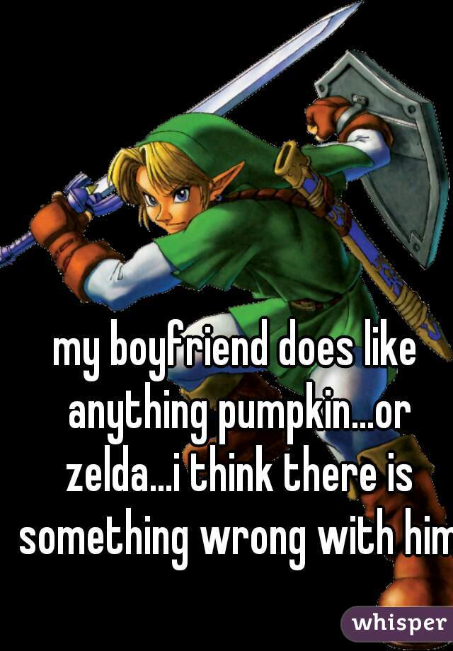 my boyfriend does like anything pumpkin...or zelda...i think there is something wrong with him