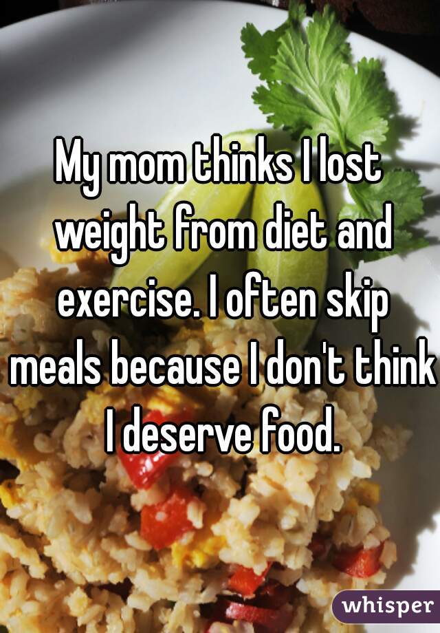 My mom thinks I lost weight from diet and exercise. I often skip meals because I don't think I deserve food.