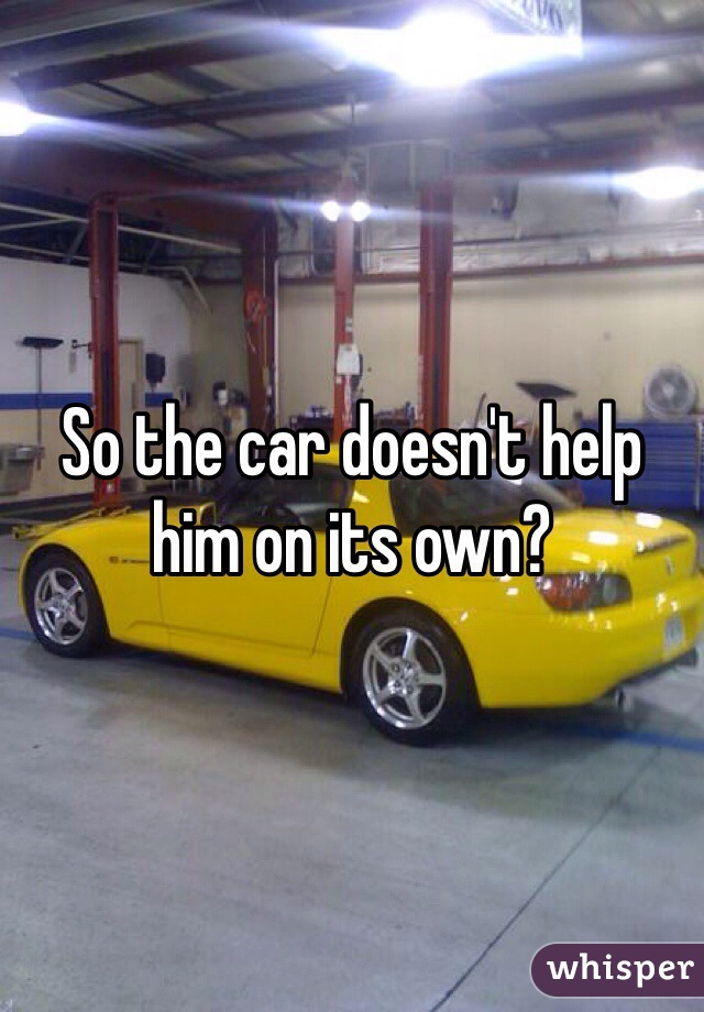 So the car doesn't help him on its own?