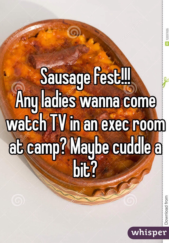 Sausage fest!!! 
Any ladies wanna come watch TV in an exec room at camp? Maybe cuddle a bit?
