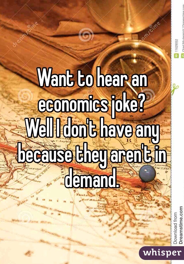 Want to hear an economics joke? 
Well I don't have any because they aren't in demand. 