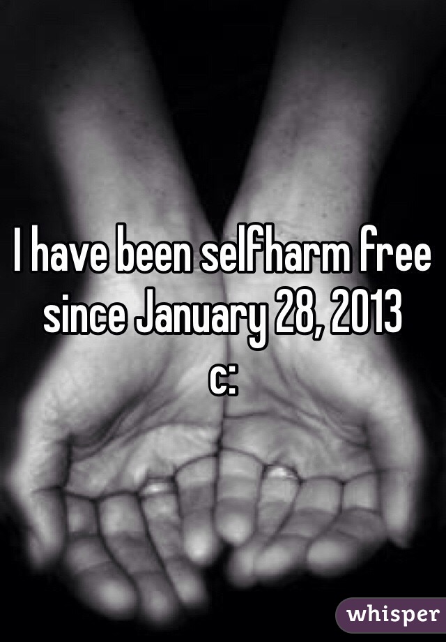 I have been selfharm free since January 28, 2013
c: