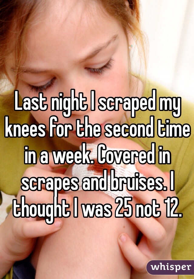 Last night I scraped my knees for the second time in a week. Covered in scrapes and bruises. I thought I was 25 not 12.