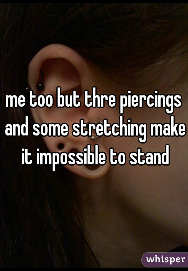 me too but thre piercings and some stretching make it impossible to stand