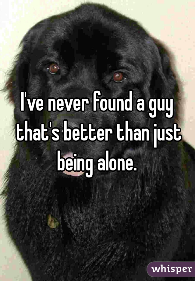 I've never found a guy that's better than just being alone. 