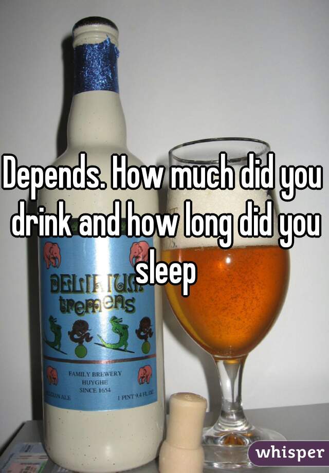 Depends. How much did you drink and how long did you sleep