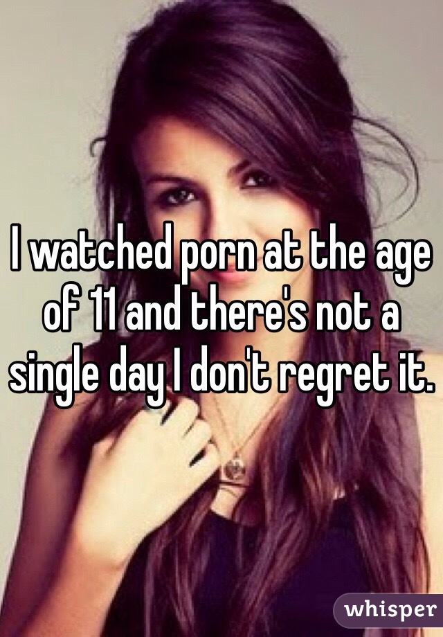 I watched porn at the age of 11 and there's not a single day I don't regret it.