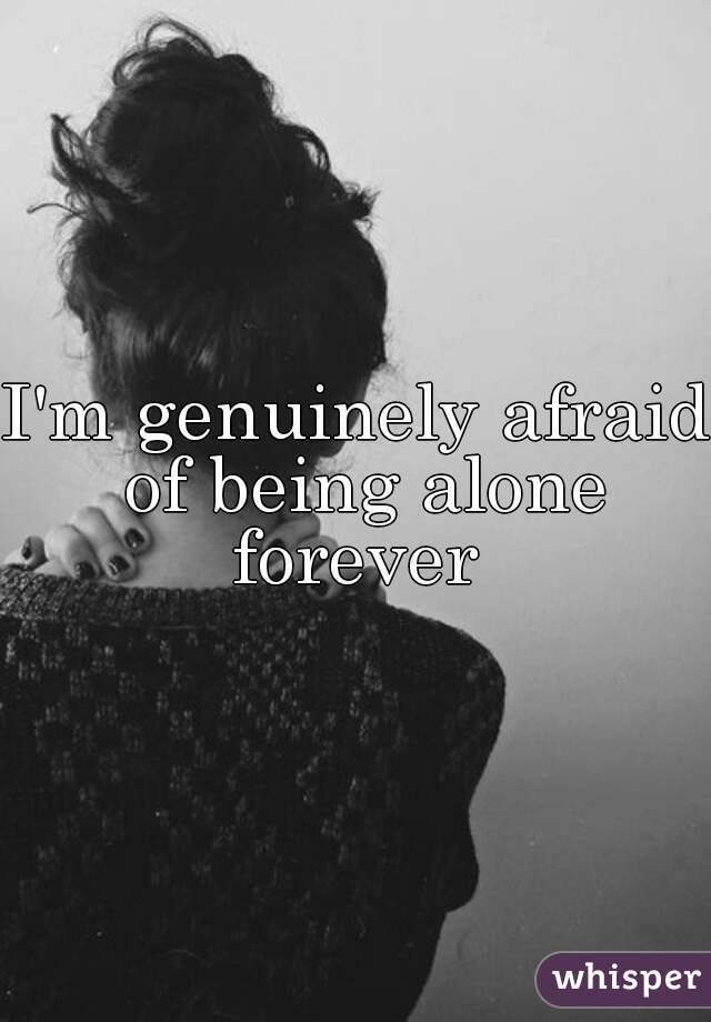 I'm genuinely afraid of being alone forever 