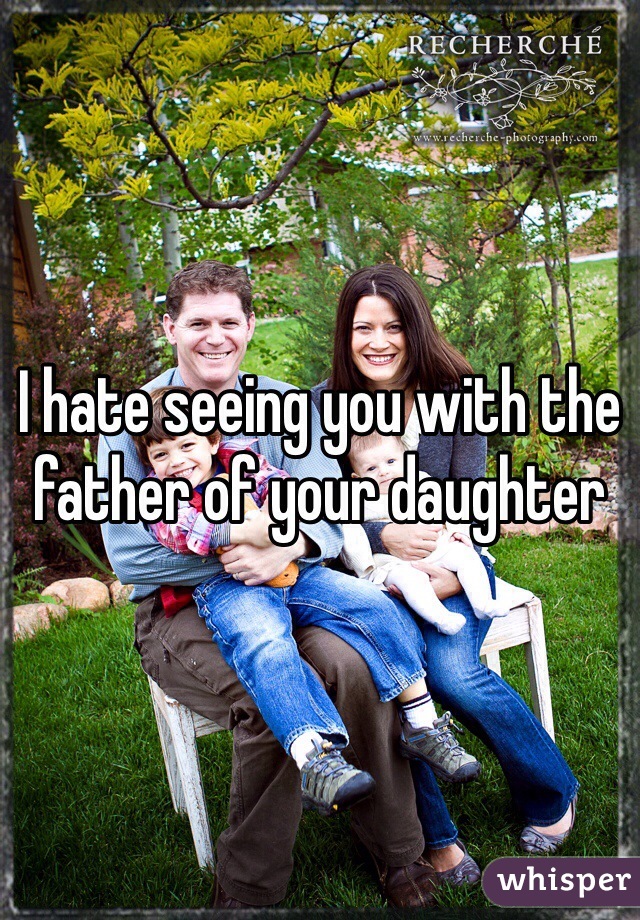 I hate seeing you with the father of your daughter