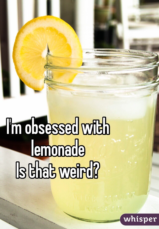 I'm obsessed with lemonade 
Is that weird?