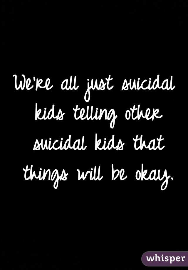 We're all just suicidal kids telling other suicidal kids that things will be okay.
